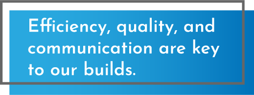 Efficiency, quality, and communication are key to our builds.