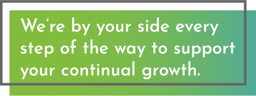 We're by your side every step of the way to support your continual growth.